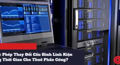 Có Được Phép Thay Đổi Cấu Hình Linh Kiện Trong Thời Gian Cho Thuê Phần Cứng