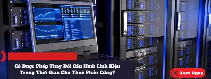Có Được Phép Thay Đổi Cấu Hình Linh Kiện Trong Thời Gian Cho Thuê Phần Cứng