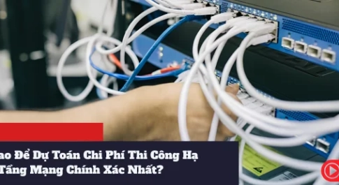 Làm Sao Để Dự Toán Chi Phí Thi Công Hạ Tầng Mạng Chính Xác Nhất