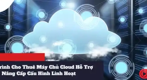 Quy Trình Cho Thuê Máy Chủ Cloud Hỗ Trợ Nâng Cấp Cấu Hình Linh Hoạt