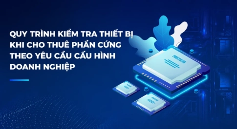Quy Trình Kiểm Tra Thiết Bị Khi Cho Thuê Phần Cứng Theo Yêu Cầu Cấu Hình Doanh Nghiệp