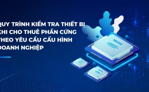 Quy Trình Kiểm Tra Thiết Bị Khi Cho Thuê Phần Cứng Theo Yêu Cầu Cấu Hình Doanh Nghiệp