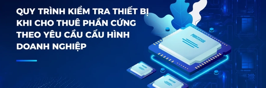 Quy Trình Kiểm Tra Thiết Bị Khi Cho Thuê Phần Cứng Theo Yêu Cầu Cấu Hình Doanh Nghiệp