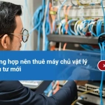 Top 5 trường hợp nên thuê máy chủ vật lý thay vì đầu tư mới