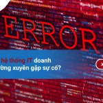 Làm gì khi hệ thống IT doanh nghiệp thường xuyên gặp sự cố?