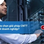 Làm sao lựa chọn giải pháp CNTT phù hợp với doanh nghiệp?